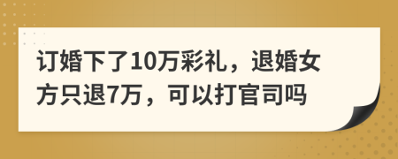 订婚下了10万彩礼，退婚女方只退7万，可以打官司吗