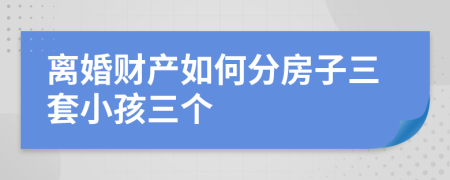 离婚财产如何分房子三套小孩三个