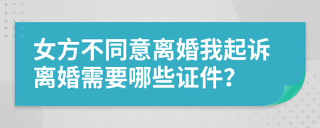 女方不同意离婚我起诉离婚需要哪些证件？