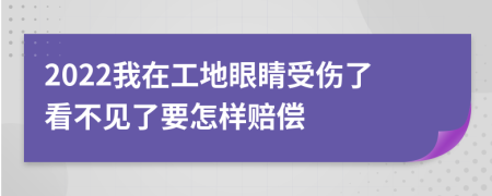 2022我在工地眼睛受伤了看不见了要怎样赔偿