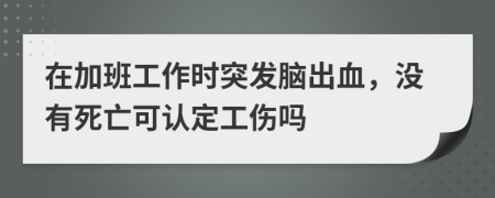 在加班工作时突发脑出血，没有死亡可认定工伤吗
