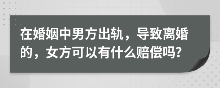 在婚姻中男方出轨，导致离婚的，女方可以有什么赔偿吗？