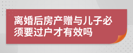 离婚后房产赠与儿子必须要过户才有效吗