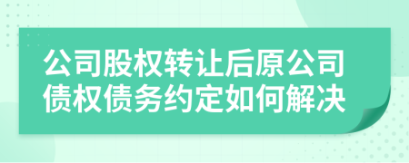 公司股权转让后原公司债权债务约定如何解决