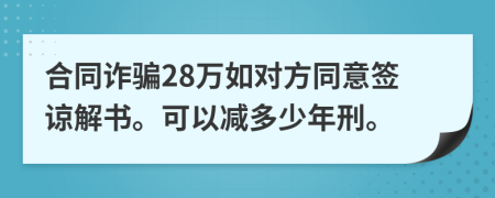 合同诈骗28万如对方同意签谅解书。可以减多少年刑。