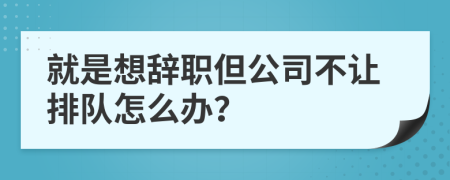 就是想辞职但公司不让排队怎么办？