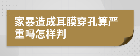 家暴造成耳膜穿孔算严重吗怎样判