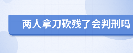 两人拿刀砍残了会判刑吗