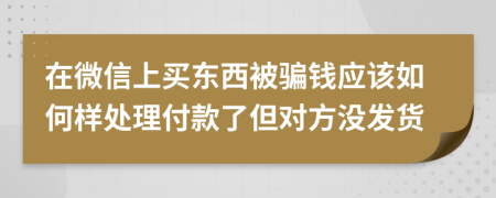 在微信上买东西被骗钱应该如何样处理付款了但对方没发货