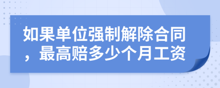 如果单位强制解除合同，最高赔多少个月工资