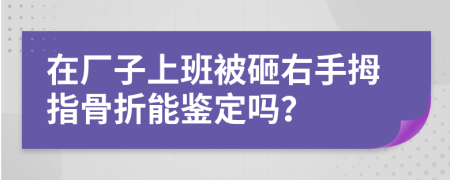 在厂子上班被砸右手拇指骨折能鉴定吗？