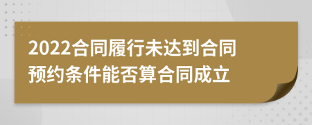 2022合同履行未达到合同预约条件能否算合同成立