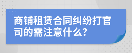 商铺租赁合同纠纷打官司的需注意什么？