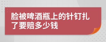 脸被啤酒瓶上的针钉扎了要赔多少钱