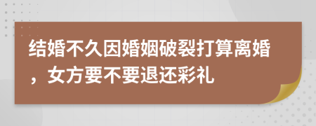 结婚不久因婚姻破裂打算离婚，女方要不要退还彩礼