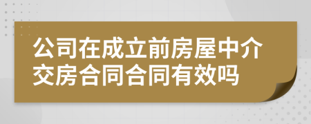 公司在成立前房屋中介交房合同合同有效吗