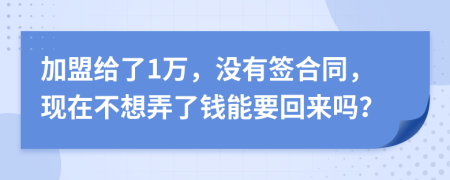 加盟给了1万，没有签合同，现在不想弄了钱能要回来吗？