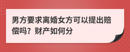 男方要求离婚女方可以提出赔偿吗？财产如何分