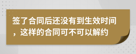 签了合同后还没有到生效时间，这样的合同可不可以解约