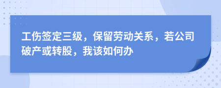 工伤签定三级，保留劳动关系，若公司破产或转股，我该如何办