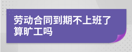 劳动合同到期不上班了算旷工吗