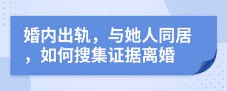 婚内出轨，与她人同居，如何搜集证据离婚