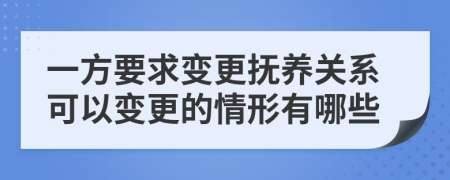 一方要求变更抚养关系可以变更的情形有哪些