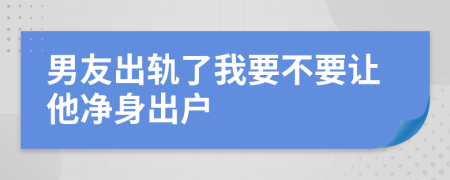 男友出轨了我要不要让他净身出户