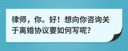 律师，你。好！想向你咨询关于离婚协议要如何写呢？