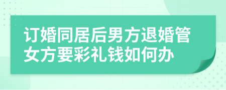 订婚同居后男方退婚管女方要彩礼钱如何办