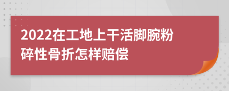 2022在工地上干活脚腕粉碎性骨折怎样赔偿