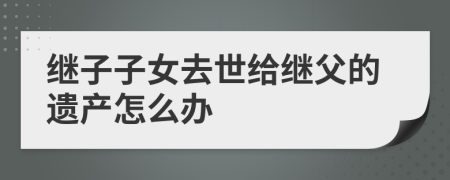 继子子女去世给继父的遗产怎么办