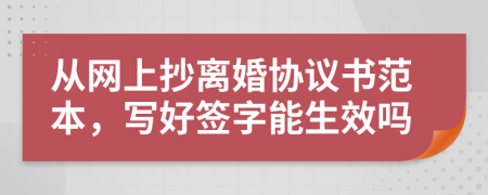 从网上抄离婚协议书范本，写好签字能生效吗