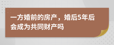 一方婚前的房产，婚后5年后会成为共同财产吗