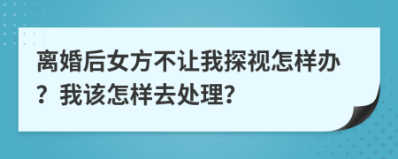 离婚后女方不让我探视怎样办？我该怎样去处理？