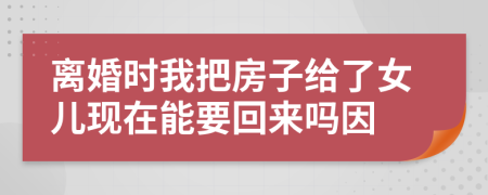 离婚时我把房子给了女儿现在能要回来吗因