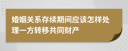 婚姻关系存续期间应该怎样处理一方转移共同财产