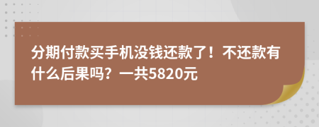 分期付款买手机没钱还款了！不还款有什么后果吗？一共5820元