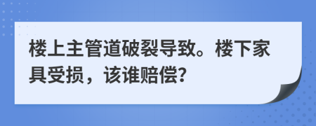 楼上主管道破裂导致。楼下家具受损，该谁赔偿？