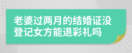 老婆过两月的结婚证没登记女方能退彩礼吗