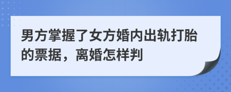 男方掌握了女方婚内出轨打胎的票据，离婚怎样判