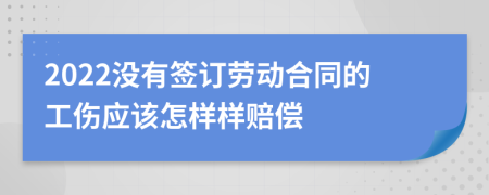 2022没有签订劳动合同的工伤应该怎样样赔偿