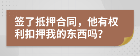 签了抵押合同，他有权利扣押我的东西吗？