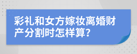 彩礼和女方嫁妆离婚财产分割时怎样算？