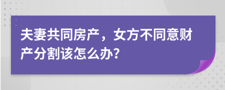 夫妻共同房产，女方不同意财产分割该怎么办？