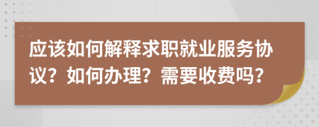 应该如何解释求职就业服务协议？如何办理？需要收费吗？