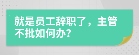 就是员工辞职了，主管不批如何办？