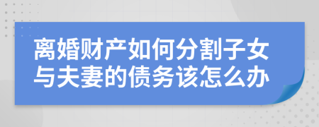 离婚财产如何分割子女与夫妻的债务该怎么办