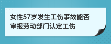 女性57岁发生工伤事故能否审报劳动部门认定工伤