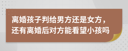 离婚孩子判给男方还是女方，还有离婚后对方能看望小孩吗